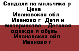 Сандали на мальчика р.31 › Цена ­ 350 - Ивановская обл., Иваново г. Дети и материнство » Детская одежда и обувь   . Ивановская обл.,Иваново г.